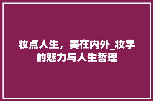 妆点人生，美在内外_妆字的魅力与人生哲理