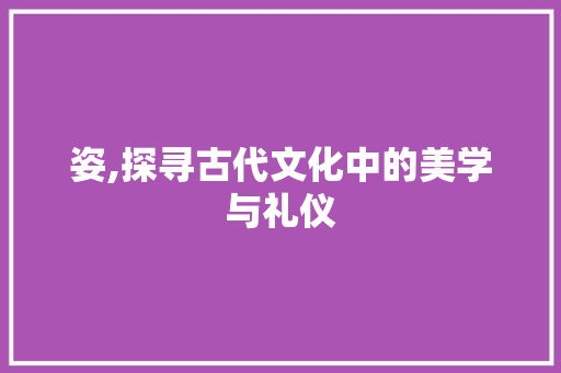 姿,探寻古代文化中的美学与礼仪