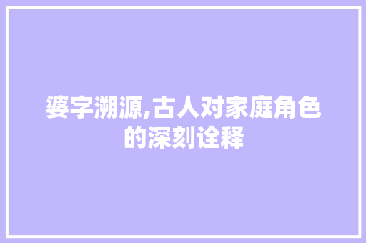 婆字溯源,古人对家庭角色的深刻诠释