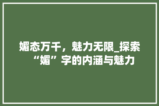 媚态万千，魅力无限_探索“媚”字的内涵与魅力