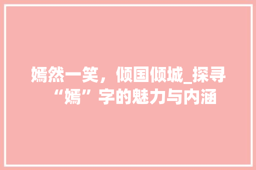 嫣然一笑，倾国倾城_探寻“嫣”字的魅力与内涵 项目报告