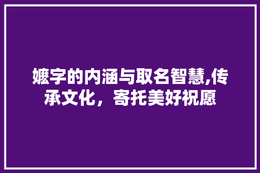 嬷字的内涵与取名智慧,传承文化，寄托美好祝愿 诗词应用