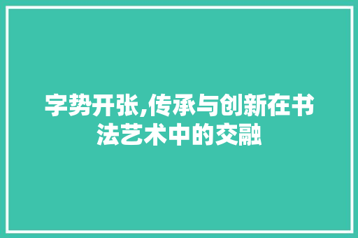 字势开张,传承与创新在书法艺术中的交融