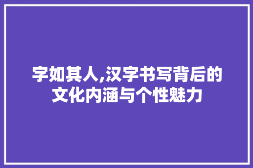 字如其人,汉字书写背后的文化内涵与个性魅力 工作总结