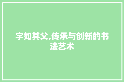 字如其父,传承与创新的书法艺术