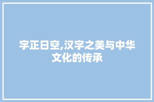 字正日空,汉字之美与中华文化的传承