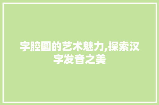 字腔圆的艺术魅力,探索汉字发音之美