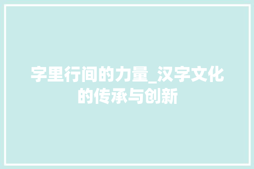 字里行间的力量_汉字文化的传承与创新
