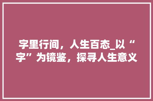 字里行间，人生百态_以“字”为镜鉴，探寻人生意义