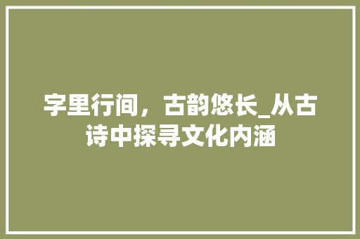 字里行间，古韵悠长_从古诗中探寻文化内涵