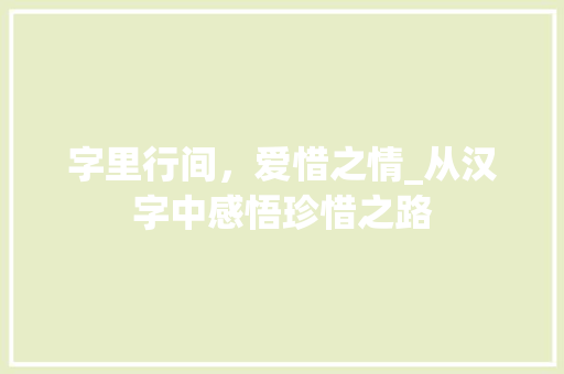 字里行间，爱惜之情_从汉字中感悟珍惜之路 社交媒体
