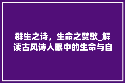 群生之诗，生命之赞歌_解读古风诗人眼中的生命与自然