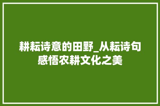 耕耘诗意的田野_从耘诗句感悟农耕文化之美