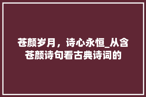 苍颜岁月，诗心永恒_从含苍颜诗句看古典诗词的