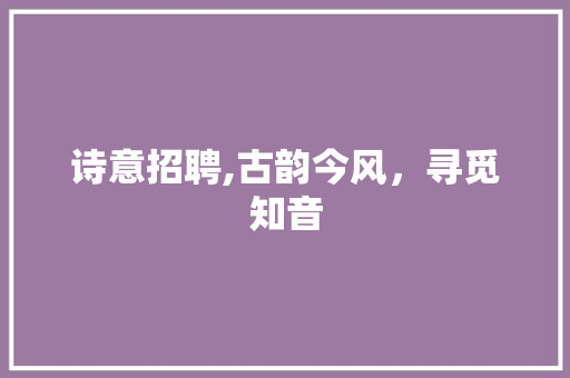 诗意招聘,古韵今风，寻觅知音