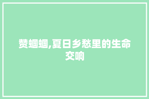 赞蝈蝈,夏日乡愁里的生命交响