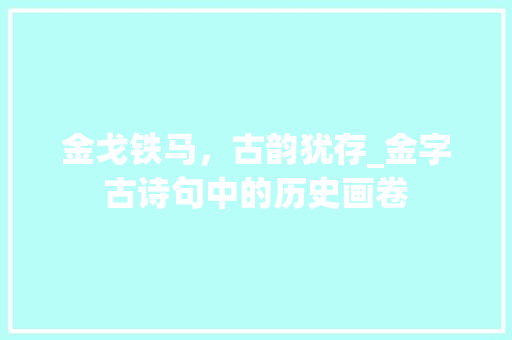 金戈铁马，古韵犹存_金字古诗句中的历史画卷