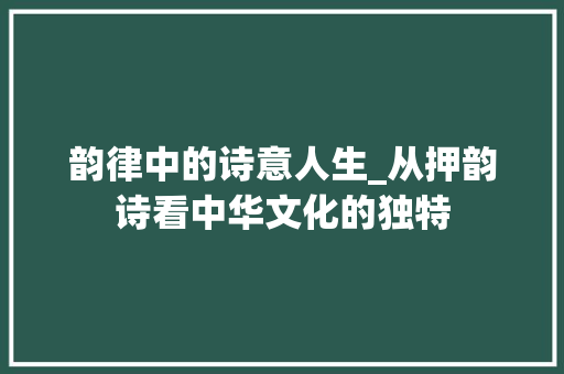 韵律中的诗意人生_从押韵诗看中华文化的独特