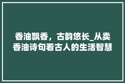 香油飘香，古韵悠长_从卖香油诗句看古人的生活智慧