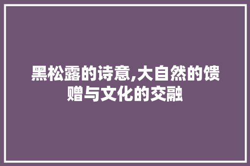 黑松露的诗意,大自然的馈赠与文化的交融