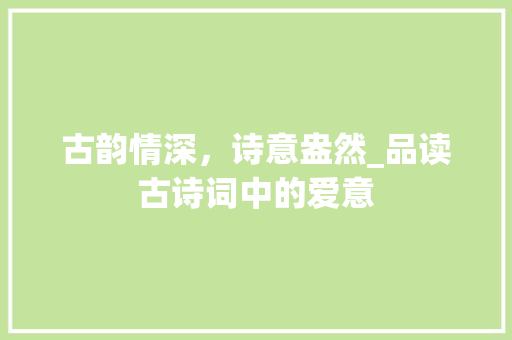 古韵情深，诗意盎然_品读古诗词中的爱意 会议纪要