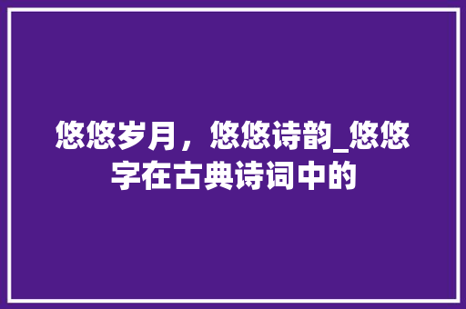 悠悠岁月，悠悠诗韵_悠悠字在古典诗词中的