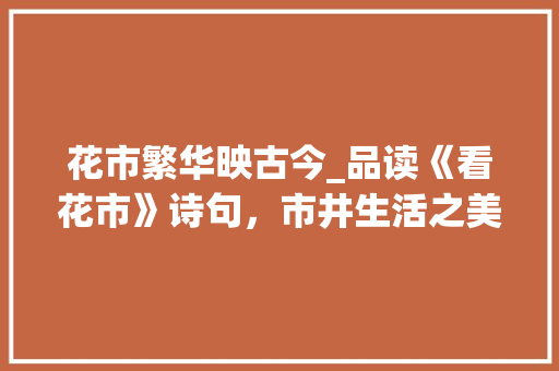 花市繁华映古今_品读《看花市》诗句，市井生活之美 诗词体裁
