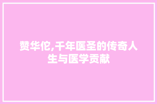 赞华佗,千年医圣的传奇人生与医学贡献