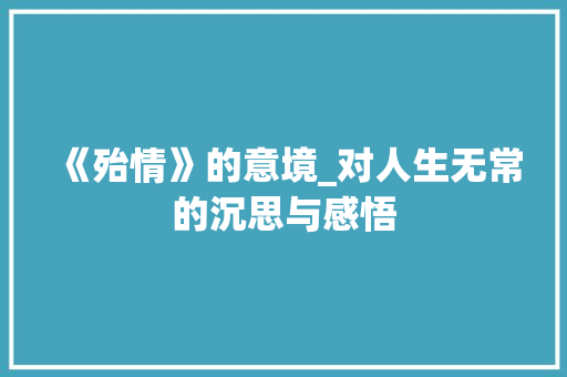 《殆情》的意境_对人生无常的沉思与感悟