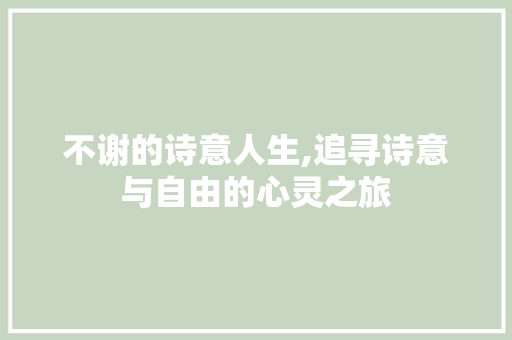 不谢的诗意人生,追寻诗意与自由的心灵之旅 会议纪要