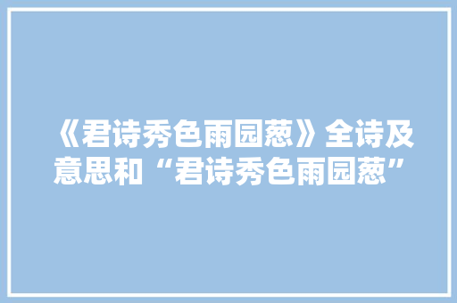 《君诗秀色雨园葱》全诗及意思和“君诗秀色雨园葱”的拼音注释 诗词鉴赏