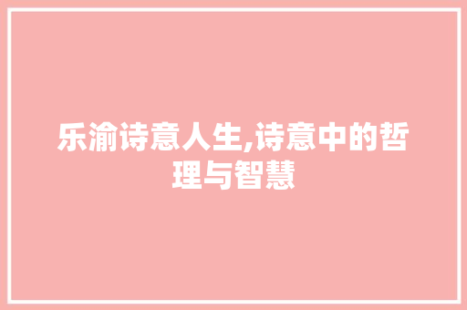 乐渝诗意人生,诗意中的哲理与智慧