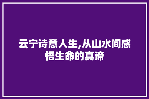 云宁诗意人生,从山水间感悟生命的真谛