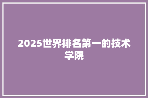 2025世界排名第一的技术学院
