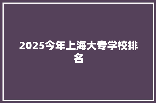 2025今年上海大专学校排名 会议纪要