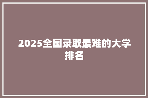 2025全国录取最难的大学排名