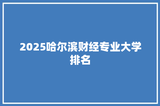 2025哈尔滨财经专业大学排名