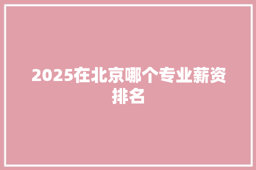 2025在北京哪个专业薪资排名