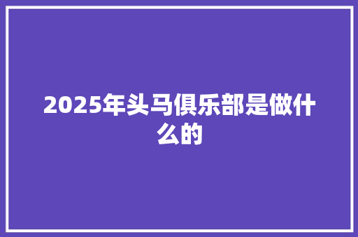 2025年头马俱乐部是做什么的