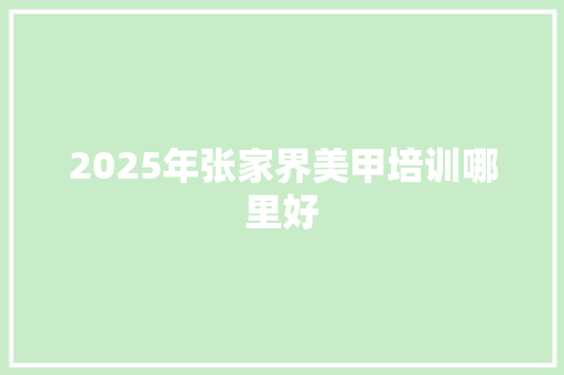 2025年张家界美甲培训哪里好