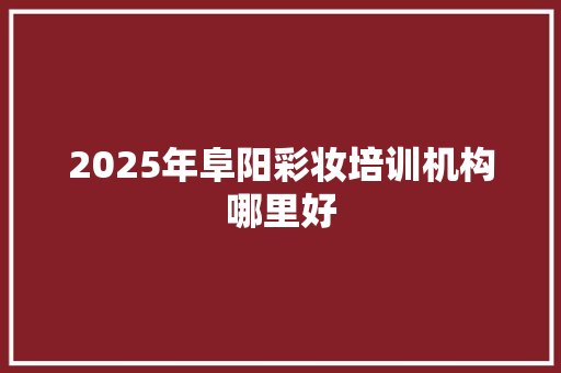 2025年阜阳彩妆培训机构哪里好