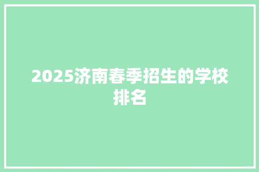 2025济南春季招生的学校排名