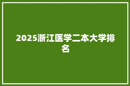 2025浙江医学二本大学排名 项目报告