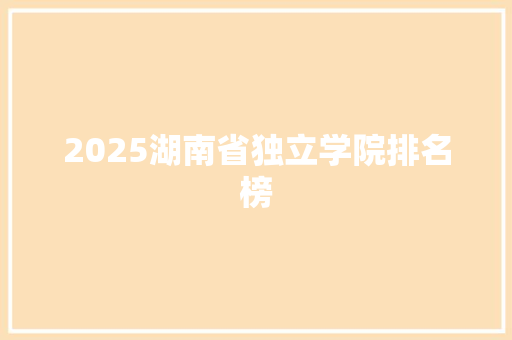 2025湖南省独立学院排名榜