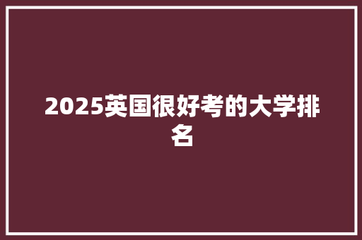 2025英国很好考的大学排名