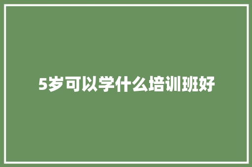 5岁可以学什么培训班好