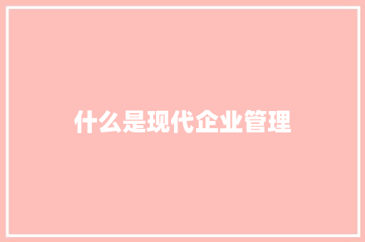 什么是现代企业管理