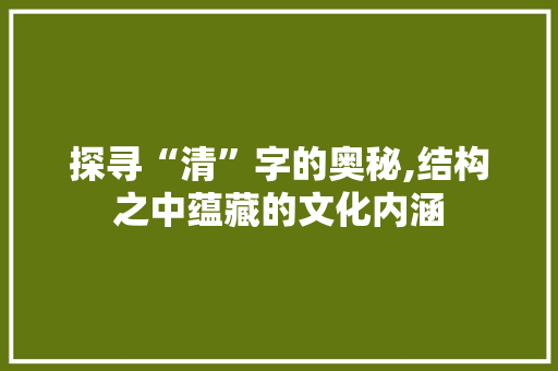 探寻“清”字的奥秘,结构之中蕴藏的文化内涵