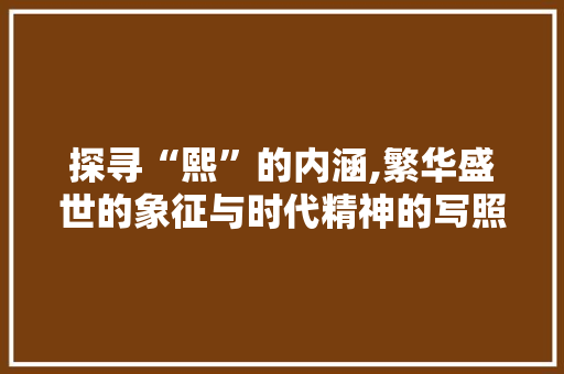 探寻“熙”的内涵,繁华盛世的象征与时代精神的写照