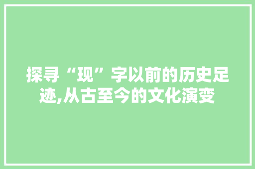 探寻“现”字以前的历史足迹,从古至今的文化演变